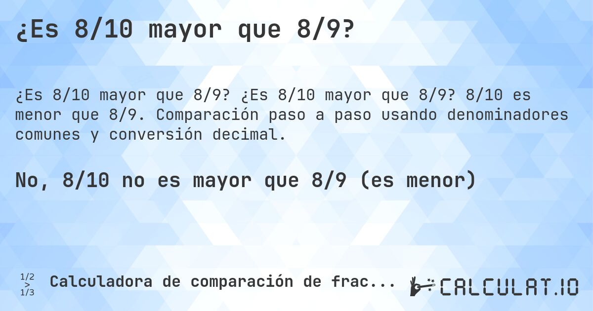 ¿Es 8/10 mayor que 8/9?. ¿Es 8/10 mayor que 8/9? 8/10 es menor que 8/9. Comparación paso a paso usando denominadores comunes y conversión decimal.