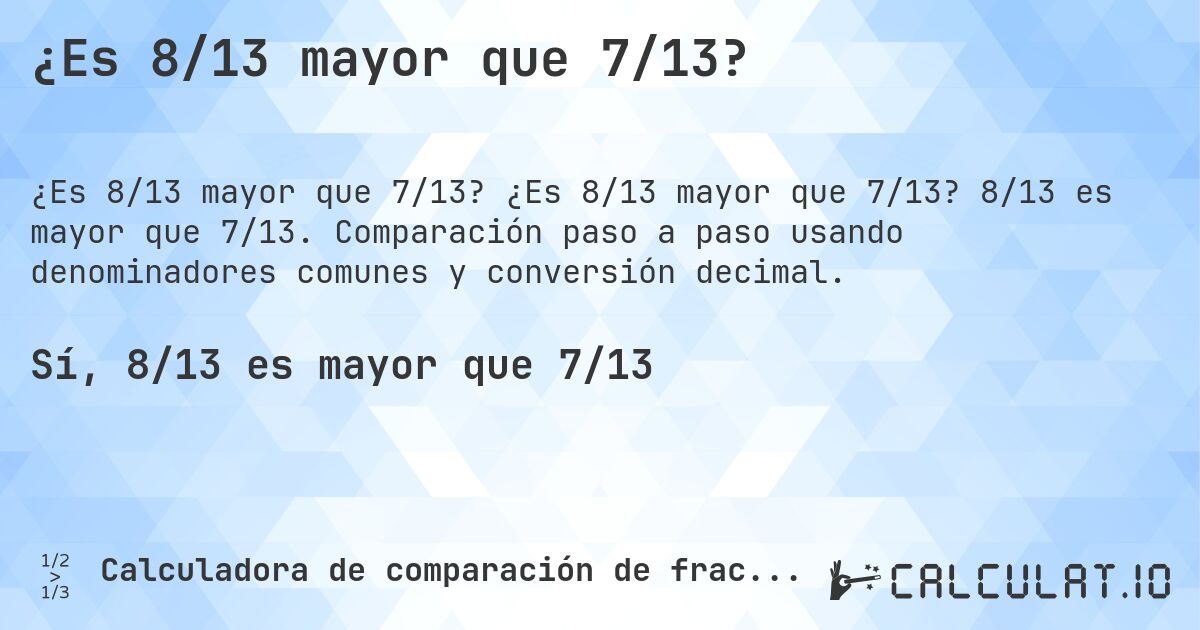 ¿Es 8/13 mayor que 7/13?. ¿Es 8/13 mayor que 7/13? 8/13 es mayor que 7/13. Comparación paso a paso usando denominadores comunes y conversión decimal.