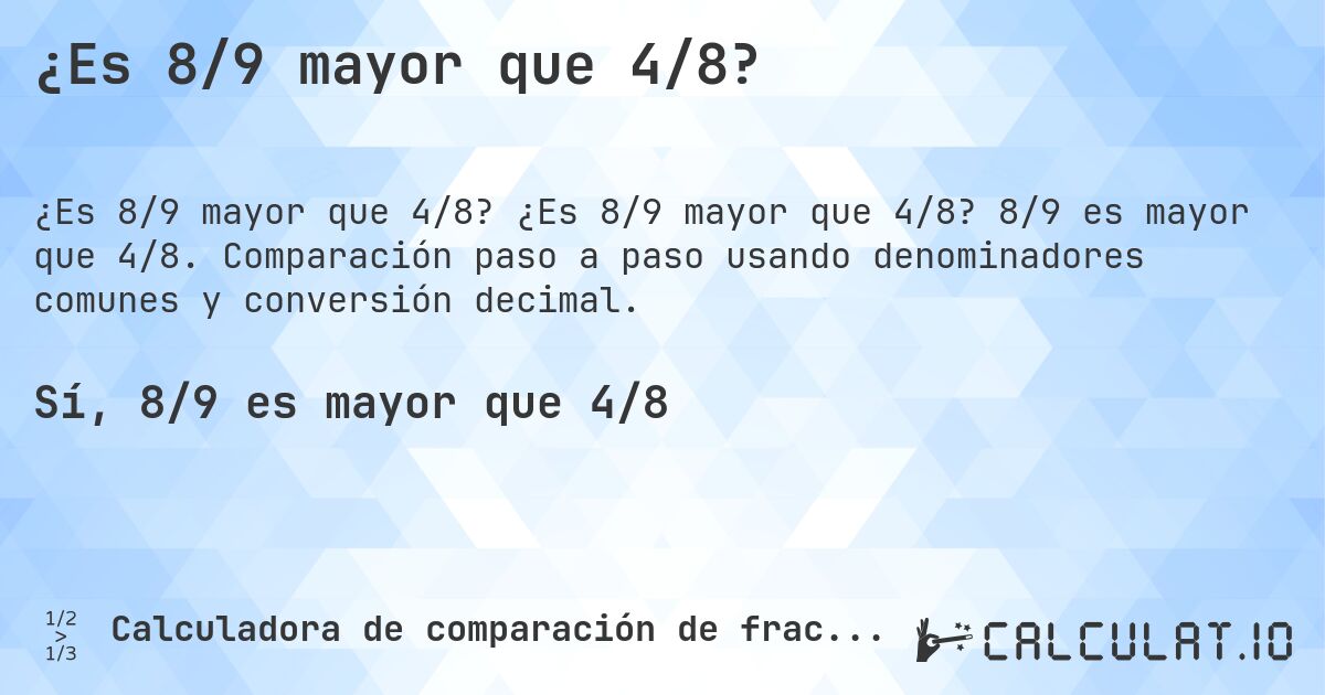 ¿Es 8/9 mayor que 4/8?. ¿Es 8/9 mayor que 4/8? 8/9 es mayor que 4/8. Comparación paso a paso usando denominadores comunes y conversión decimal.