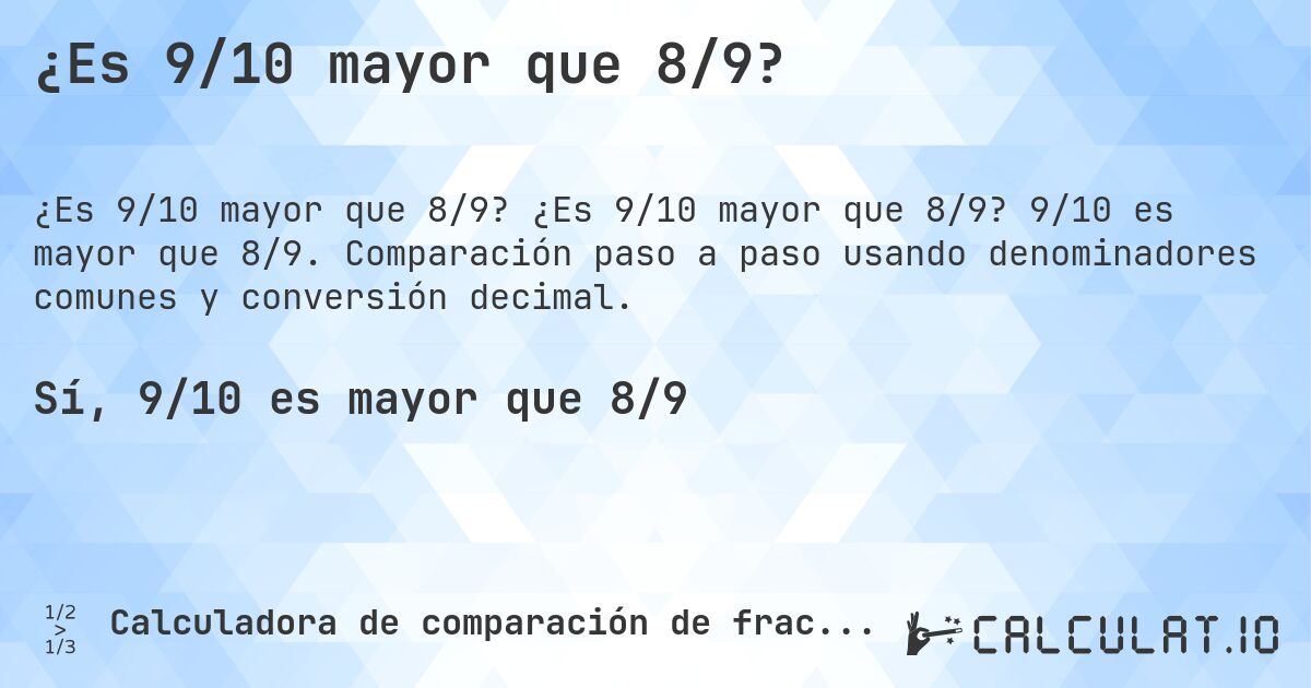 ¿Es 9/10 mayor que 8/9?. ¿Es 9/10 mayor que 8/9? 9/10 es mayor que 8/9. Comparación paso a paso usando denominadores comunes y conversión decimal.