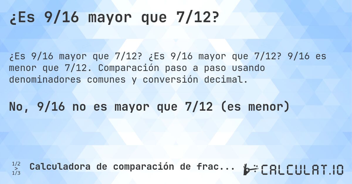 ¿Es 9/16 mayor que 7/12?. ¿Es 9/16 mayor que 7/12? 9/16 es menor que 7/12. Comparación paso a paso usando denominadores comunes y conversión decimal.