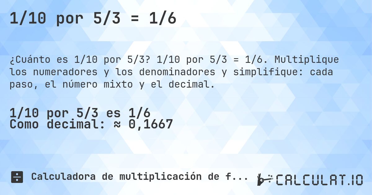 1/10 por 5/3 = 1/6. 1/10 por 5/3 = 1/6. Multiplique los numeradores y los denominadores y simplifique: cada paso, el número mixto y el decimal.