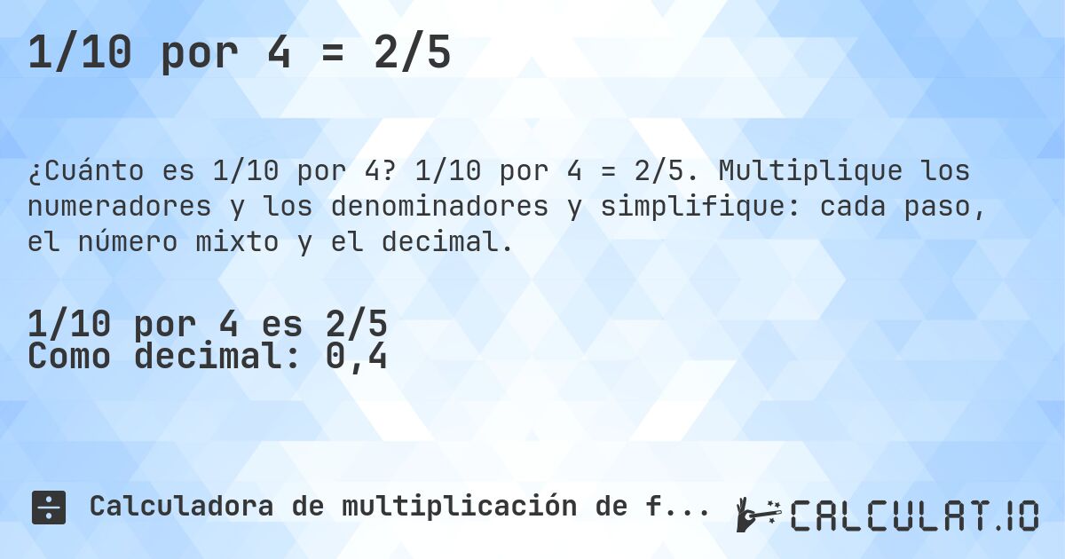 1/10 por 4 = 2/5. 1/10 por 4 = 2/5. Multiplique los numeradores y los denominadores y simplifique: cada paso, el número mixto y el decimal.