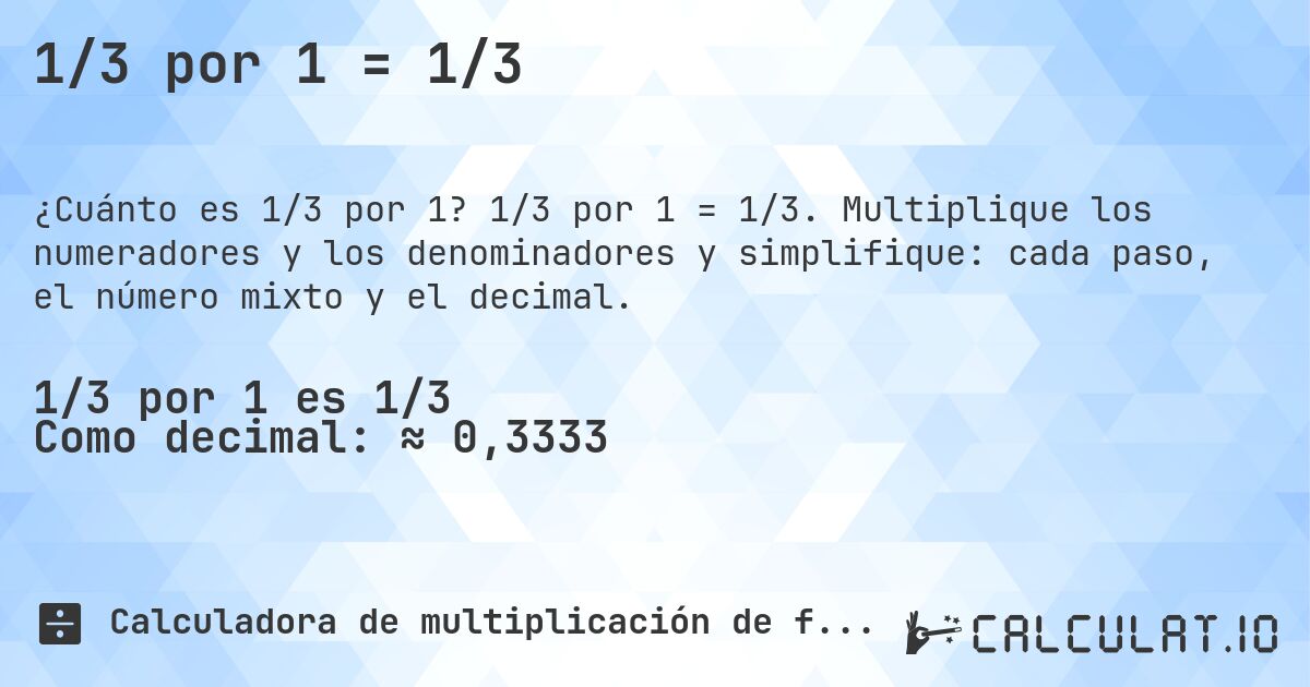 1/3 por 1 = 1/3. 1/3 por 1 = 1/3. Multiplique los numeradores y los denominadores y simplifique: cada paso, el número mixto y el decimal.