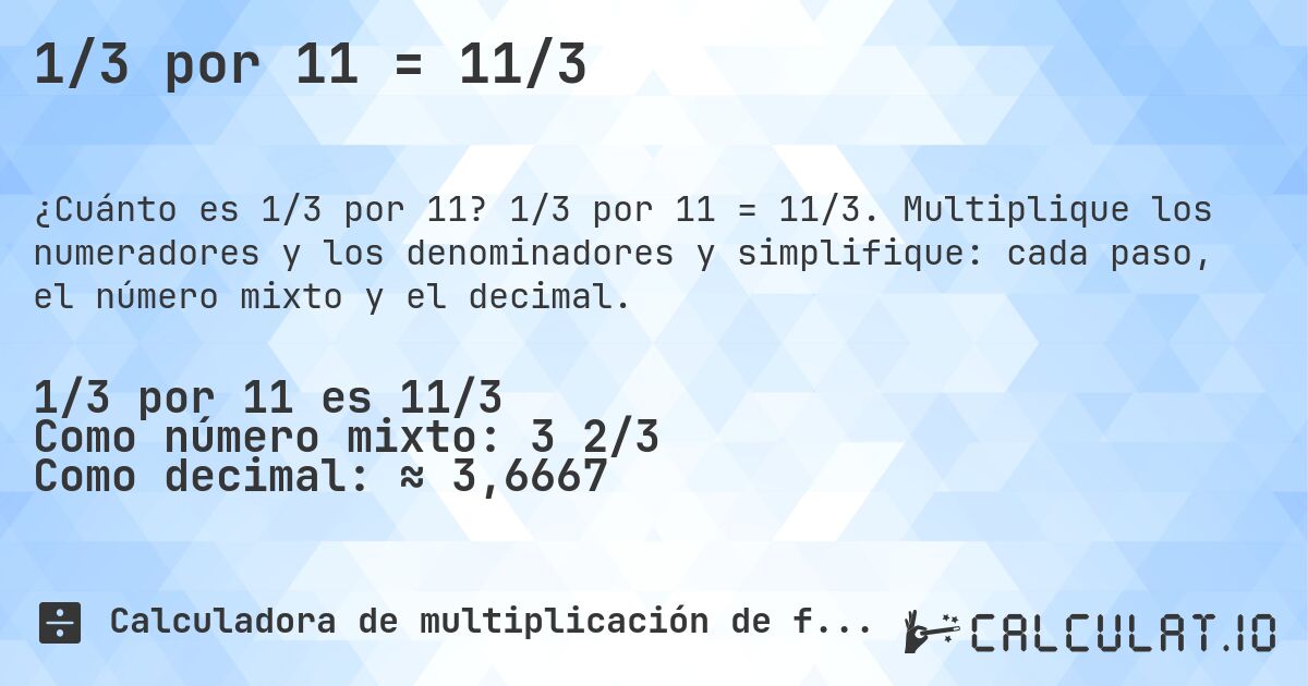 1/3 por 11 = 11/3. 1/3 por 11 = 11/3. Multiplique los numeradores y los denominadores y simplifique: cada paso, el número mixto y el decimal.