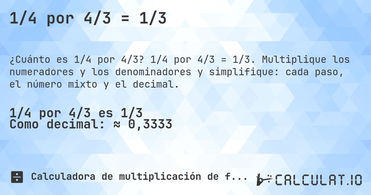 1/4 por 4/3 = 1/3. 1/4 por 4/3 = 1/3. Multiplique los numeradores y los denominadores y simplifique: cada paso, el número mixto y el decimal.