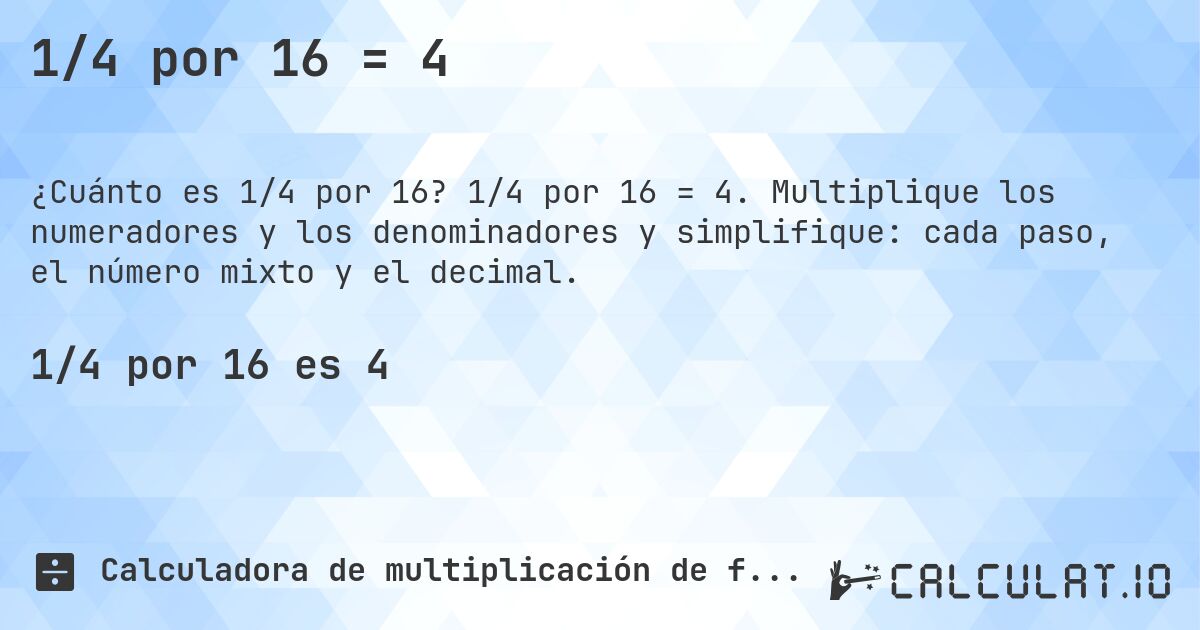 1/4 por 16 = 4. 1/4 por 16 = 4. Multiplique los numeradores y los denominadores y simplifique: cada paso, el número mixto y el decimal.