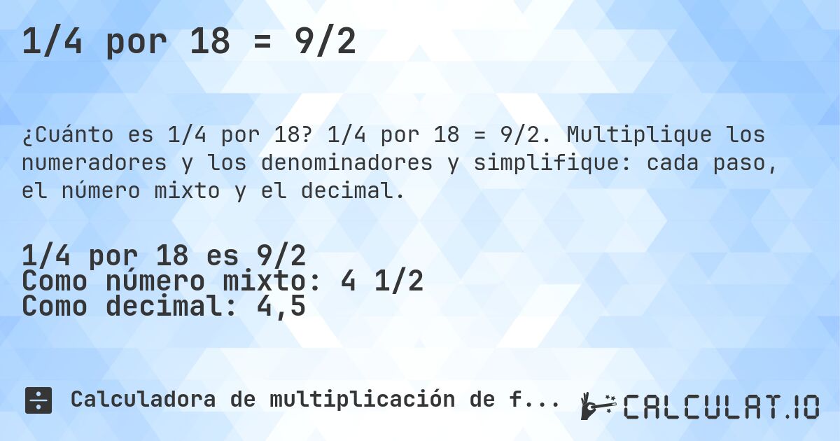 1/4 por 18 = 9/2. 1/4 por 18 = 9/2. Multiplique los numeradores y los denominadores y simplifique: cada paso, el número mixto y el decimal.
