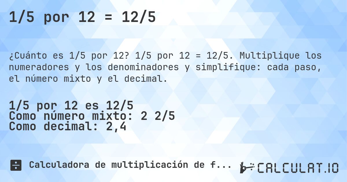 1/5 por 12 = 12/5. 1/5 por 12 = 12/5. Multiplique los numeradores y los denominadores y simplifique: cada paso, el número mixto y el decimal.