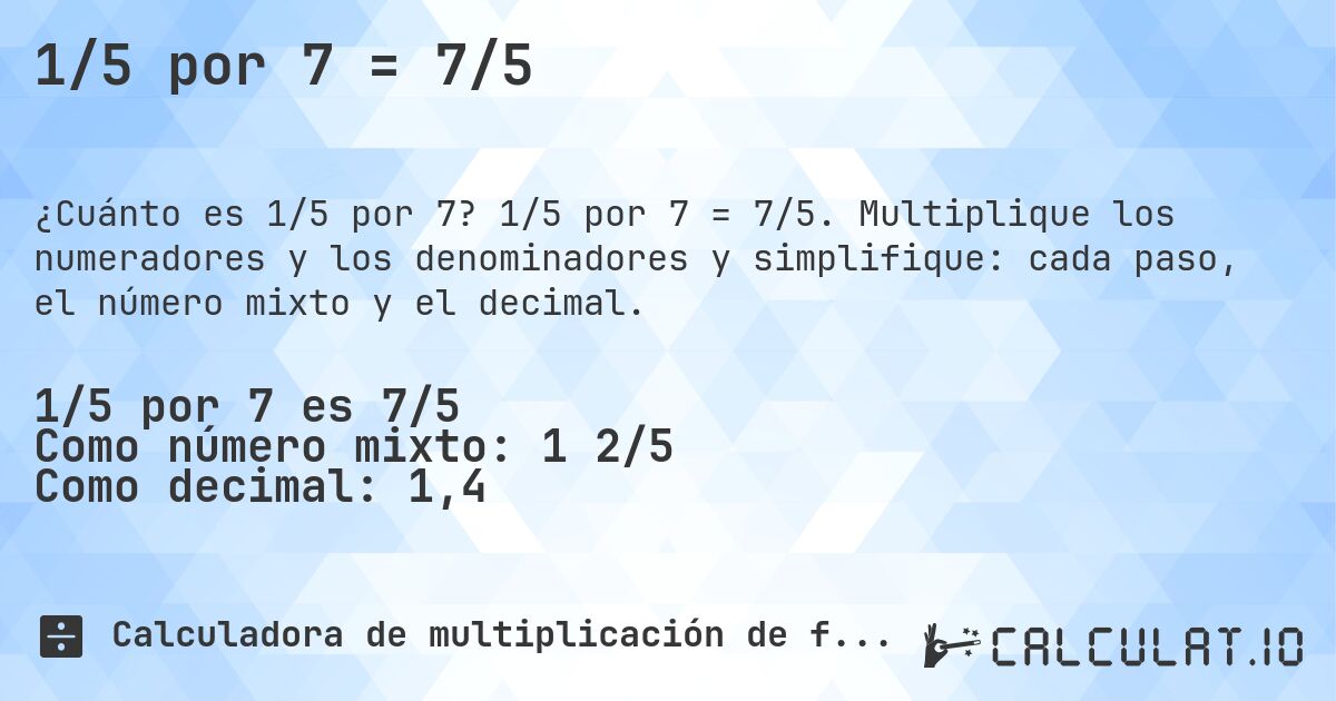 1/5 por 7 = 7/5. 1/5 por 7 = 7/5. Multiplique los numeradores y los denominadores y simplifique: cada paso, el número mixto y el decimal.