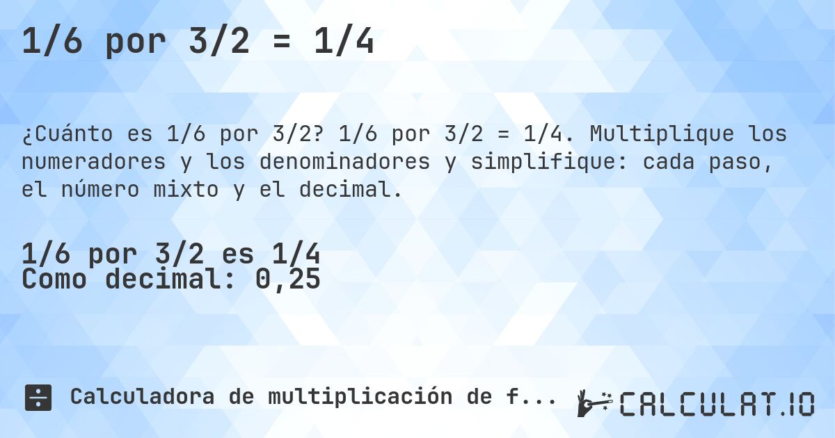 1/6 por 3/2 = 1/4. 1/6 por 3/2 = 1/4. Multiplique los numeradores y los denominadores y simplifique: cada paso, el número mixto y el decimal.