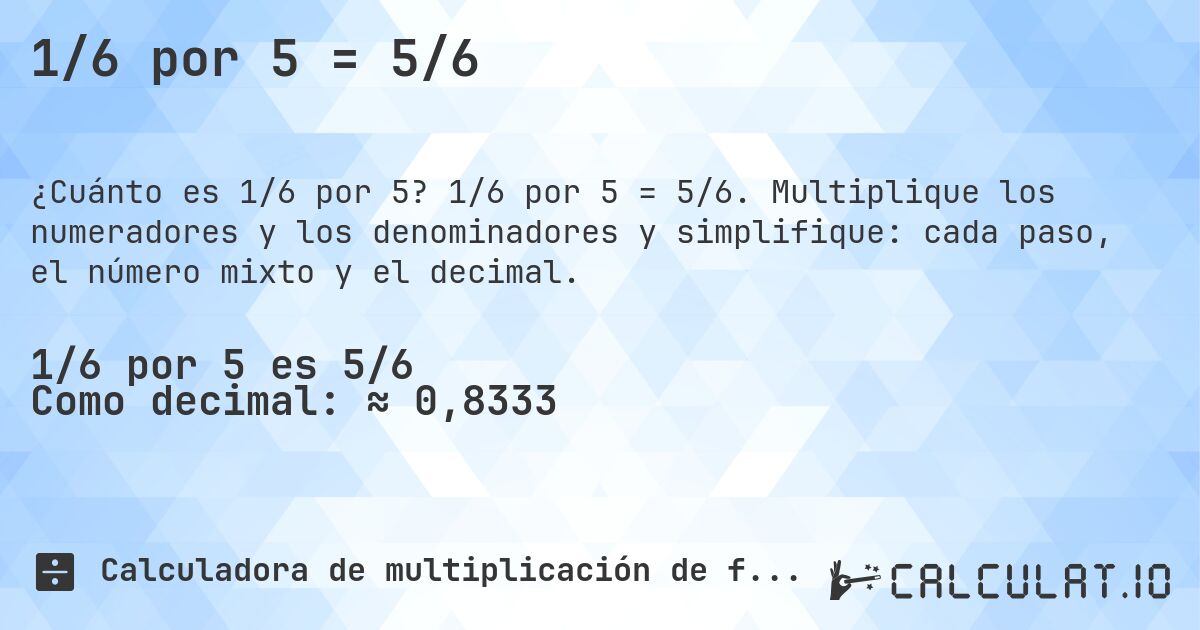 1/6 por 5 = 5/6. 1/6 por 5 = 5/6. Multiplique los numeradores y los denominadores y simplifique: cada paso, el número mixto y el decimal.