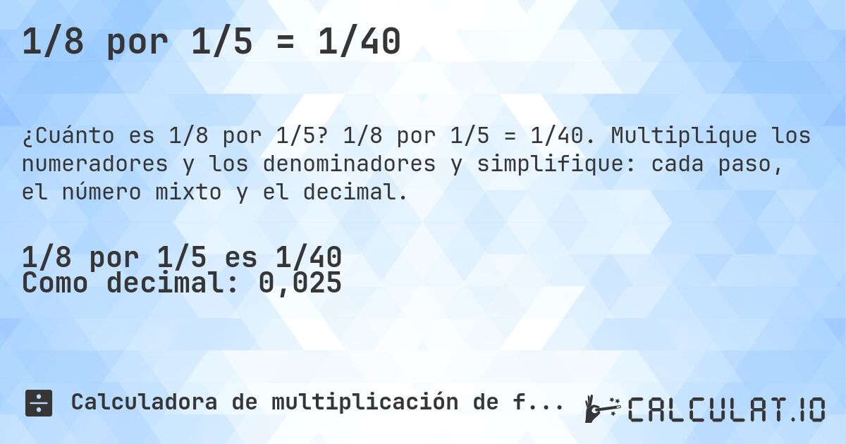 1/8 por 1/5 = 1/40. 1/8 por 1/5 = 1/40. Multiplique los numeradores y los denominadores y simplifique: cada paso, el número mixto y el decimal.