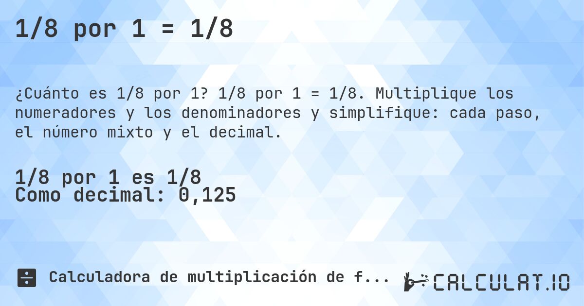 1/8 por 1 = 1/8. 1/8 por 1 = 1/8. Multiplique los numeradores y los denominadores y simplifique: cada paso, el número mixto y el decimal.