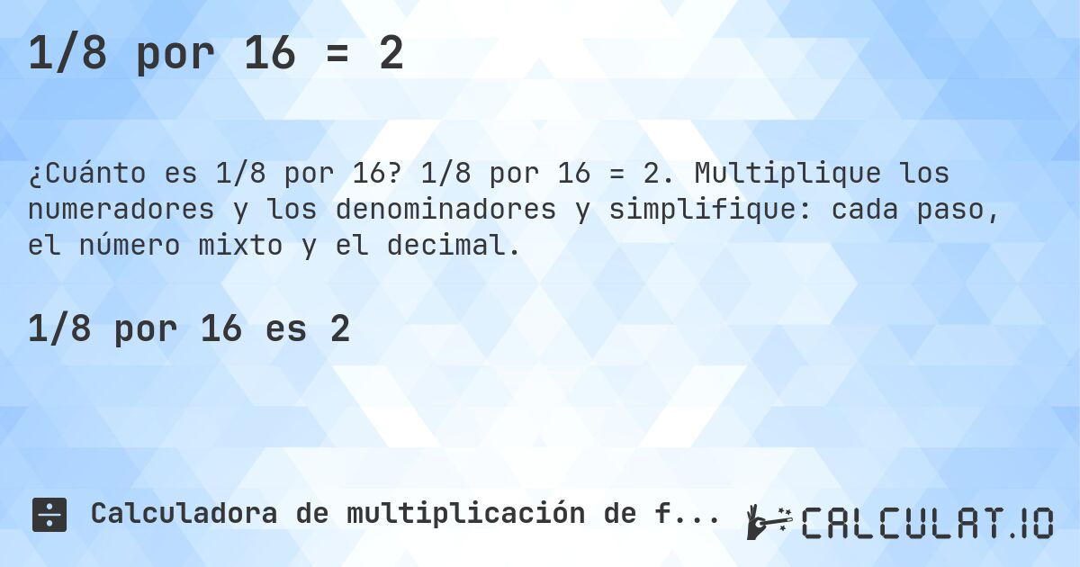 1/8 por 16 = 2. 1/8 por 16 = 2. Multiplique los numeradores y los denominadores y simplifique: cada paso, el número mixto y el decimal.