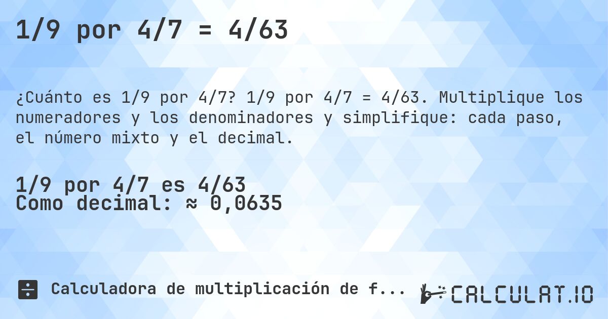 1/9 por 4/7 = 4/63. 1/9 por 4/7 = 4/63. Multiplique los numeradores y los denominadores y simplifique: cada paso, el número mixto y el decimal.