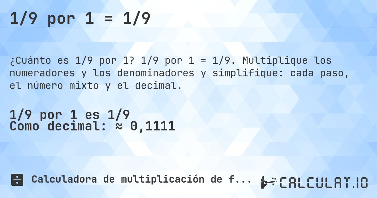 1/9 por 1 = 1/9. 1/9 por 1 = 1/9. Multiplique los numeradores y los denominadores y simplifique: cada paso, el número mixto y el decimal.