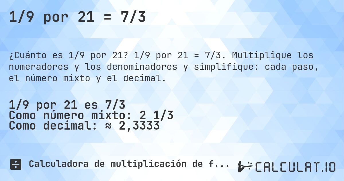 1/9 por 21 = 7/3. 1/9 por 21 = 7/3. Multiplique los numeradores y los denominadores y simplifique: cada paso, el número mixto y el decimal.