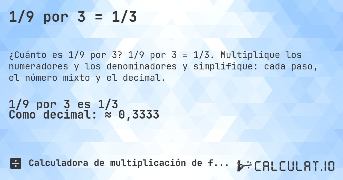 1/9 por 3 = 1/3. 1/9 por 3 = 1/3. Multiplique los numeradores y los denominadores y simplifique: cada paso, el número mixto y el decimal.