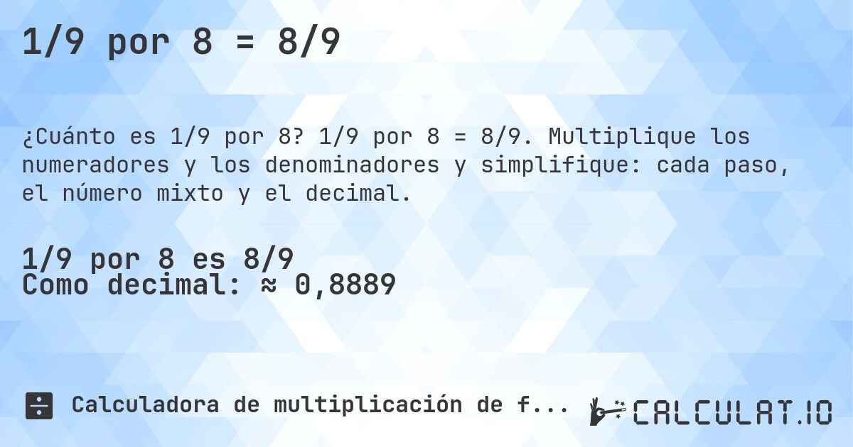 1/9 por 8 = 8/9. 1/9 por 8 = 8/9. Multiplique los numeradores y los denominadores y simplifique: cada paso, el número mixto y el decimal.