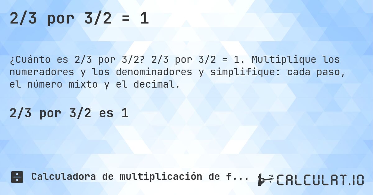 2/3 por 3/2 = 1. 2/3 por 3/2 = 1. Multiplique los numeradores y los denominadores y simplifique: cada paso, el número mixto y el decimal.