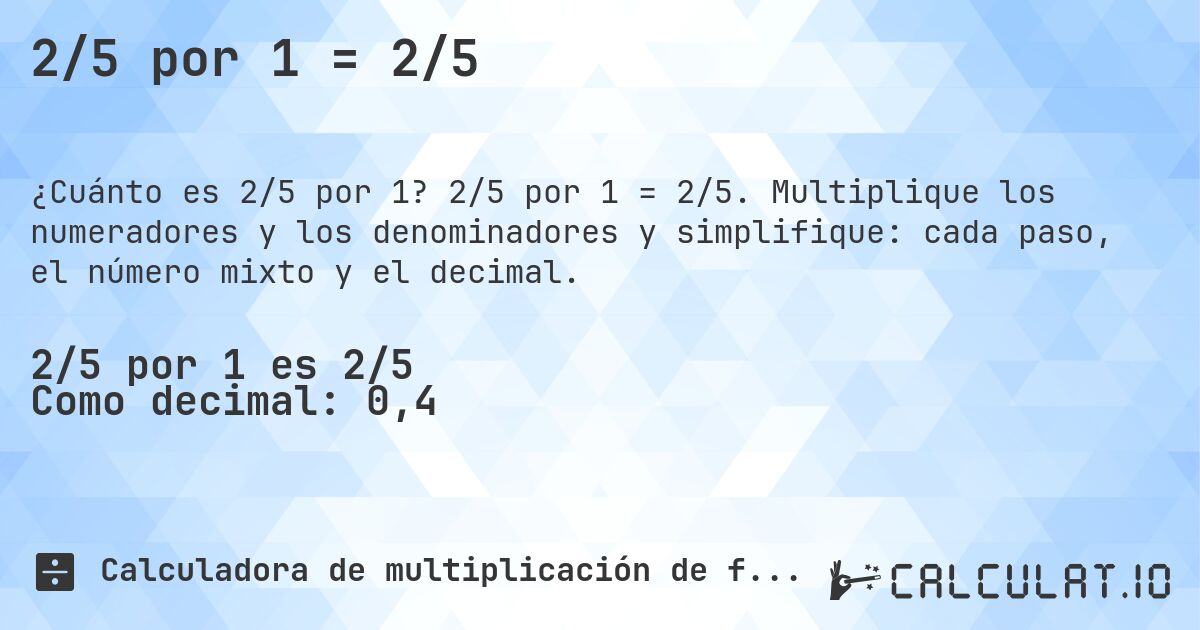 2/5 por 1 = 2/5. 2/5 por 1 = 2/5. Multiplique los numeradores y los denominadores y simplifique: cada paso, el número mixto y el decimal.