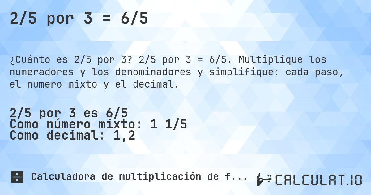 2/5 por 3 = 6/5. 2/5 por 3 = 6/5. Multiplique los numeradores y los denominadores y simplifique: cada paso, el número mixto y el decimal.
