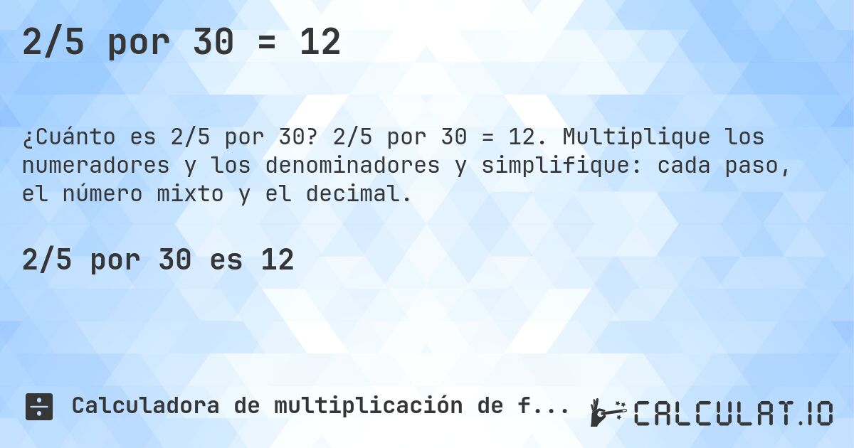 2/5 por 30 = 12. 2/5 por 30 = 12. Multiplique los numeradores y los denominadores y simplifique: cada paso, el número mixto y el decimal.