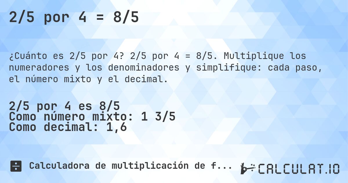 2/5 por 4 = 8/5. 2/5 por 4 = 8/5. Multiplique los numeradores y los denominadores y simplifique: cada paso, el número mixto y el decimal.