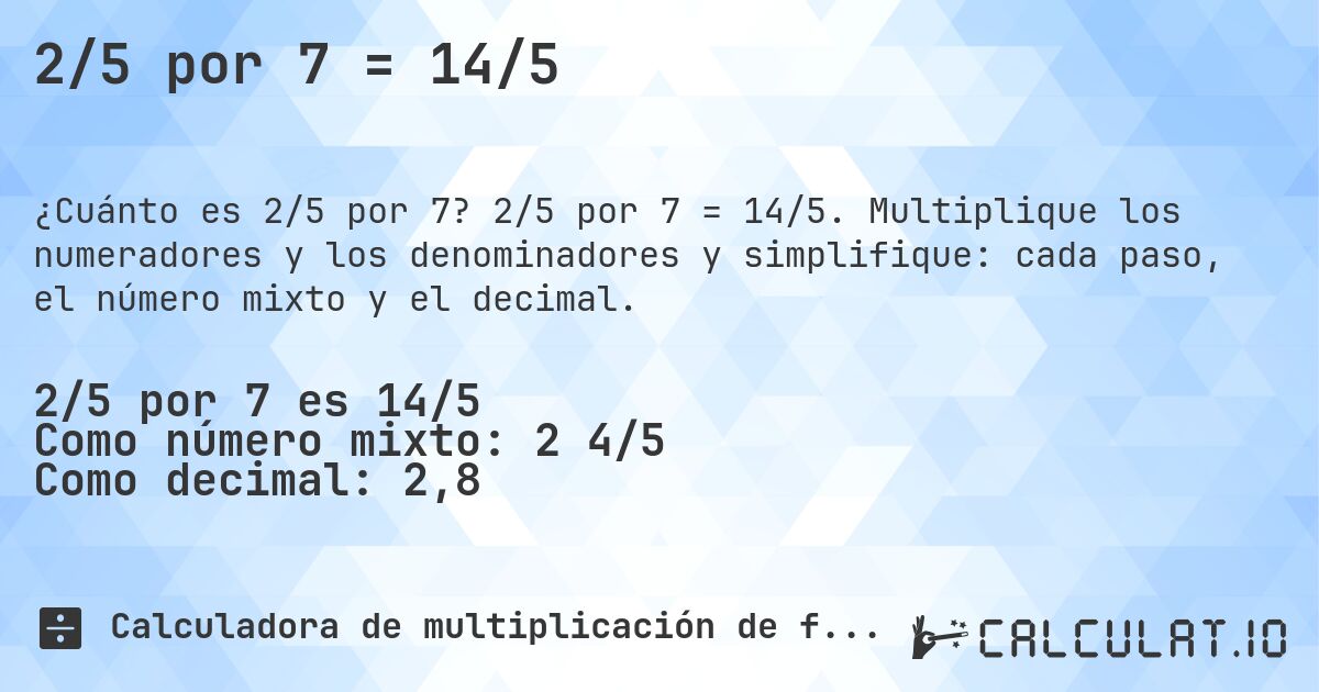 2/5 por 7 = 14/5. 2/5 por 7 = 14/5. Multiplique los numeradores y los denominadores y simplifique: cada paso, el número mixto y el decimal.