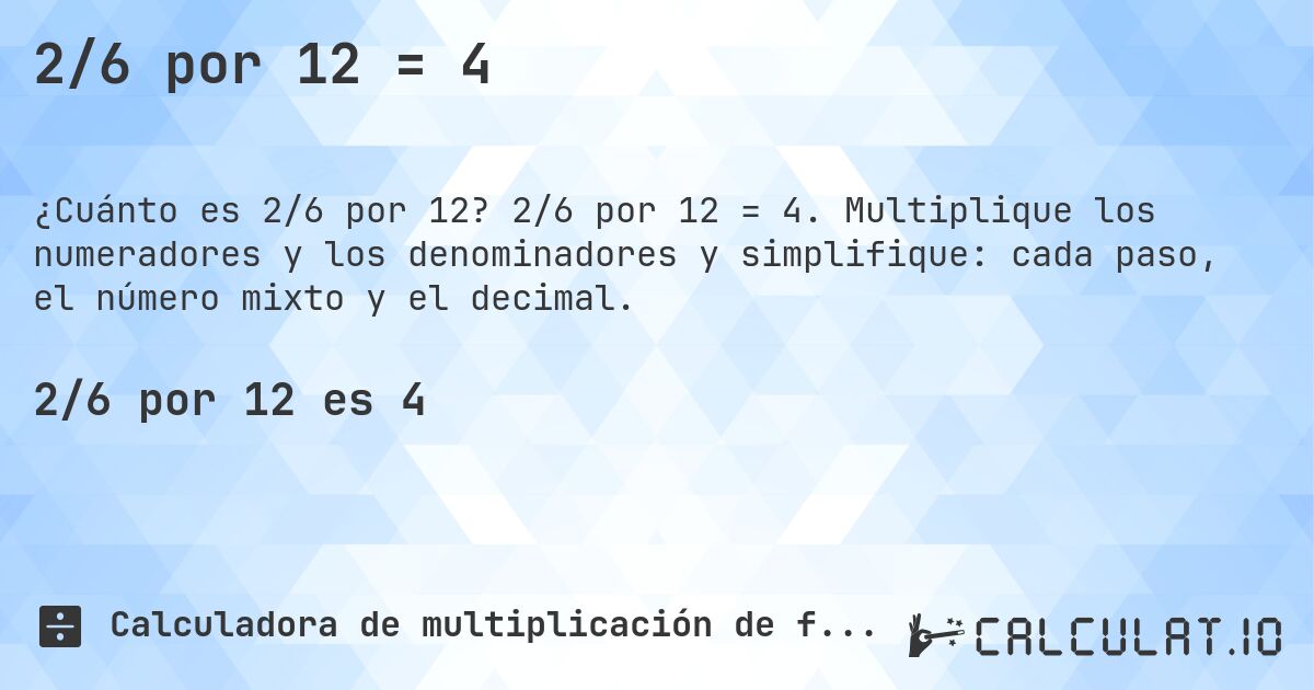 2/6 por 12 = 4. 2/6 por 12 = 4. Multiplique los numeradores y los denominadores y simplifique: cada paso, el número mixto y el decimal.
