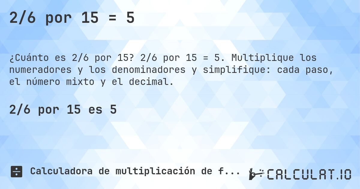 2/6 por 15 = 5. 2/6 por 15 = 5. Multiplique los numeradores y los denominadores y simplifique: cada paso, el número mixto y el decimal.