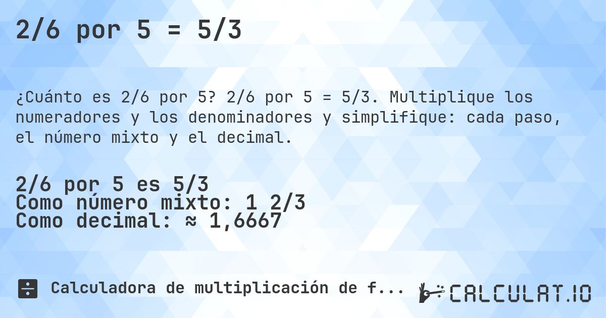 2/6 por 5 = 5/3. 2/6 por 5 = 5/3. Multiplique los numeradores y los denominadores y simplifique: cada paso, el número mixto y el decimal.