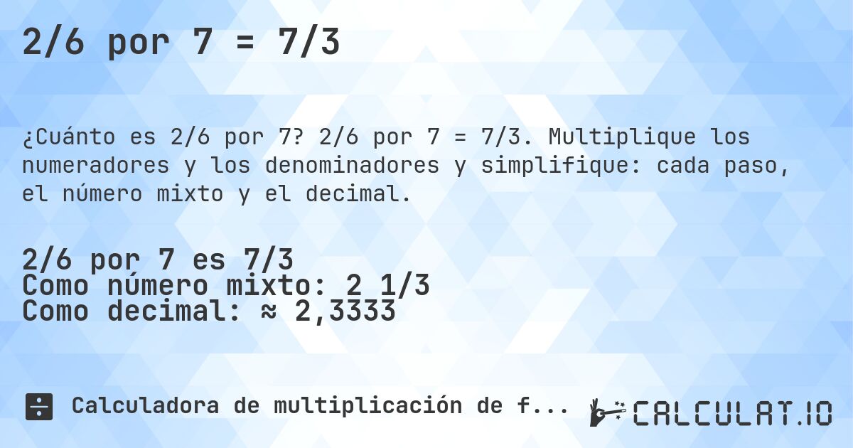 2/6 por 7 = 7/3. 2/6 por 7 = 7/3. Multiplique los numeradores y los denominadores y simplifique: cada paso, el número mixto y el decimal.