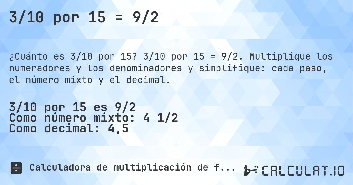3/10 por 15 = 9/2. 3/10 por 15 = 9/2. Multiplique los numeradores y los denominadores y simplifique: cada paso, el número mixto y el decimal.