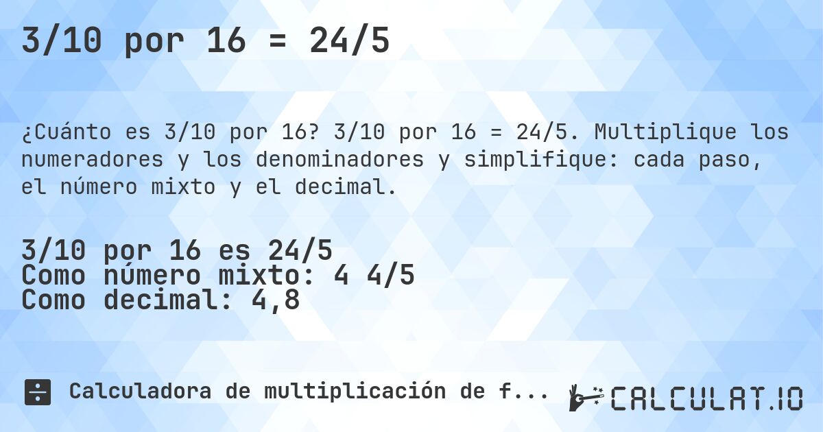 3/10 por 16 = 24/5. 3/10 por 16 = 24/5. Multiplique los numeradores y los denominadores y simplifique: cada paso, el número mixto y el decimal.