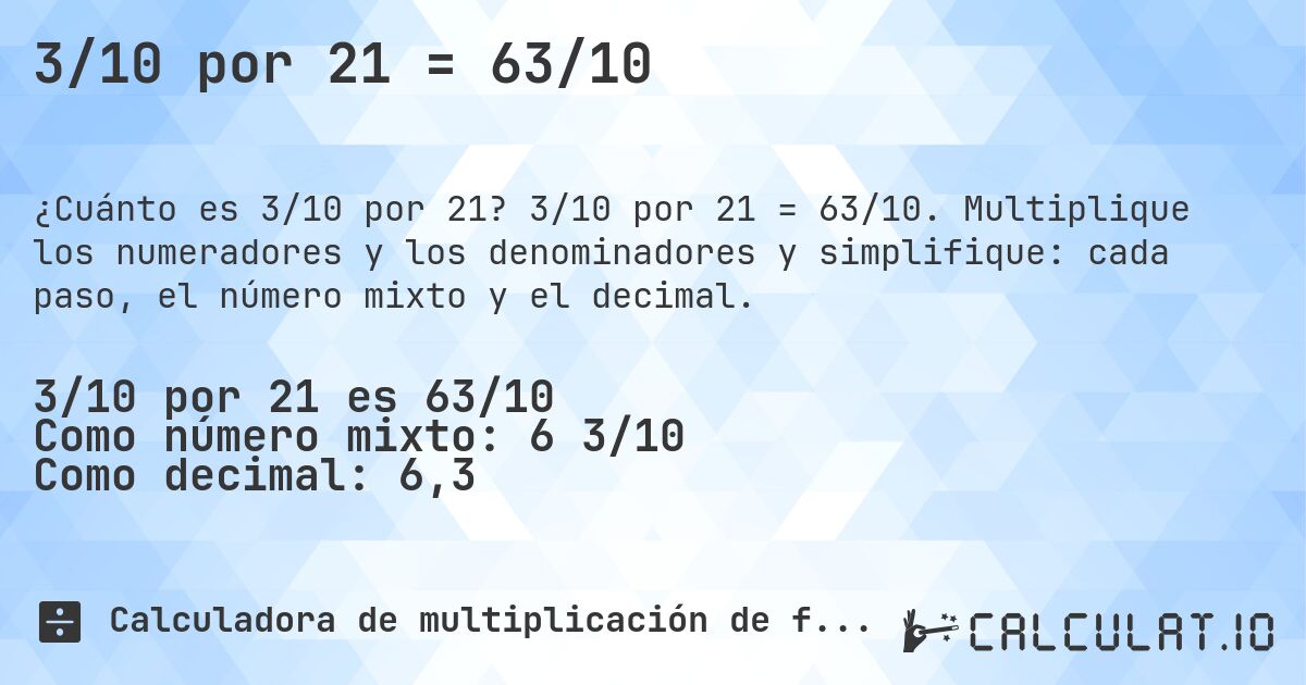 3/10 por 21 = 63/10. 3/10 por 21 = 63/10. Multiplique los numeradores y los denominadores y simplifique: cada paso, el número mixto y el decimal.