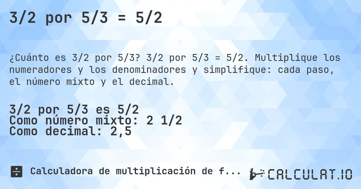 3/2 por 5/3 = 5/2. 3/2 por 5/3 = 5/2. Multiplique los numeradores y los denominadores y simplifique: cada paso, el número mixto y el decimal.