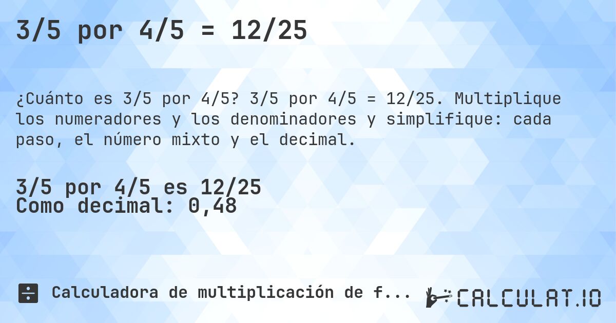 3/5 por 4/5 = 12/25. 3/5 por 4/5 = 12/25. Multiplique los numeradores y los denominadores y simplifique: cada paso, el número mixto y el decimal.