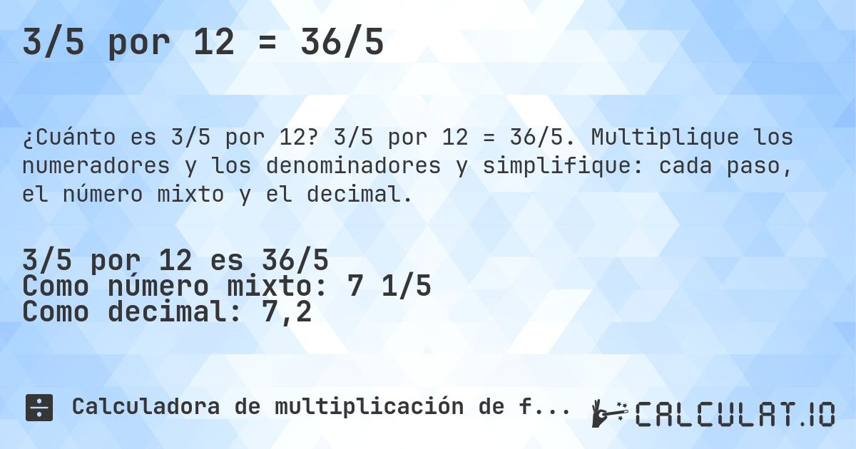 3/5 por 12 = 36/5. 3/5 por 12 = 36/5. Multiplique los numeradores y los denominadores y simplifique: cada paso, el número mixto y el decimal.