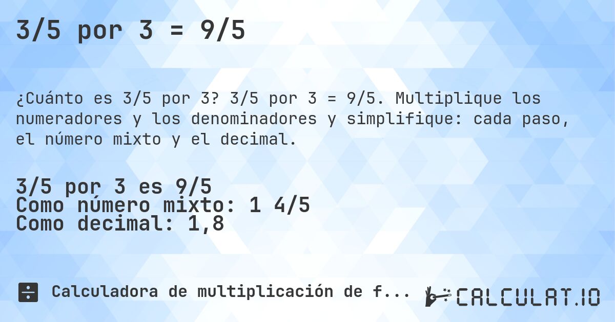 3/5 por 3 = 9/5. 3/5 por 3 = 9/5. Multiplique los numeradores y los denominadores y simplifique: cada paso, el número mixto y el decimal.