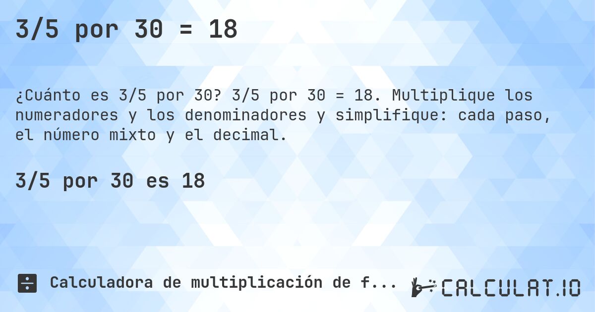 3/5 por 30 = 18. 3/5 por 30 = 18. Multiplique los numeradores y los denominadores y simplifique: cada paso, el número mixto y el decimal.