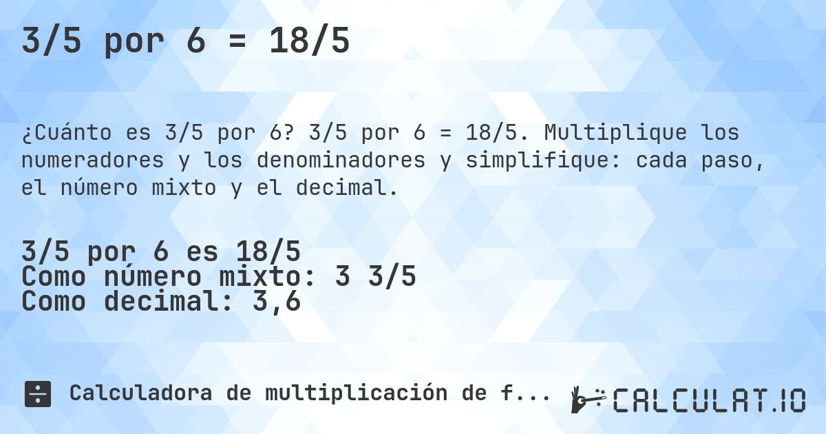 3/5 por 6 = 18/5. 3/5 por 6 = 18/5. Multiplique los numeradores y los denominadores y simplifique: cada paso, el número mixto y el decimal.