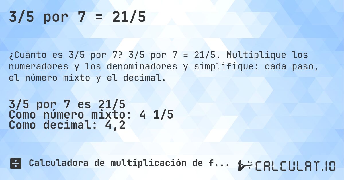 3/5 por 7 = 21/5. 3/5 por 7 = 21/5. Multiplique los numeradores y los denominadores y simplifique: cada paso, el número mixto y el decimal.