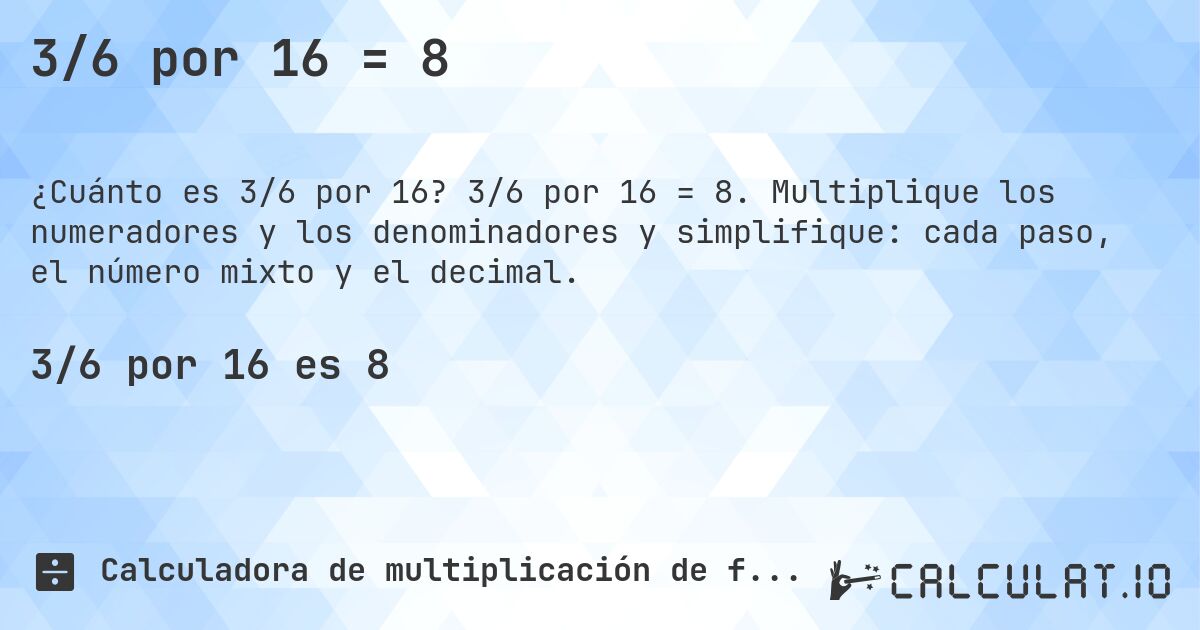 3/6 por 16 = 8. 3/6 por 16 = 8. Multiplique los numeradores y los denominadores y simplifique: cada paso, el número mixto y el decimal.
