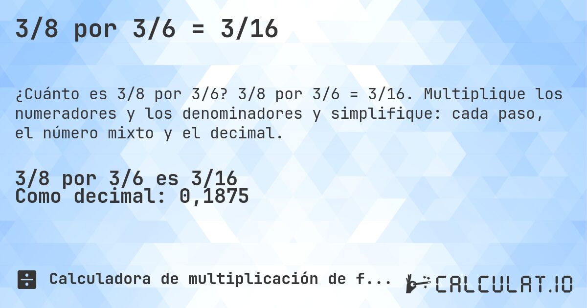 3/8 por 3/6 = 3/16. 3/8 por 3/6 = 3/16. Multiplique los numeradores y los denominadores y simplifique: cada paso, el número mixto y el decimal.