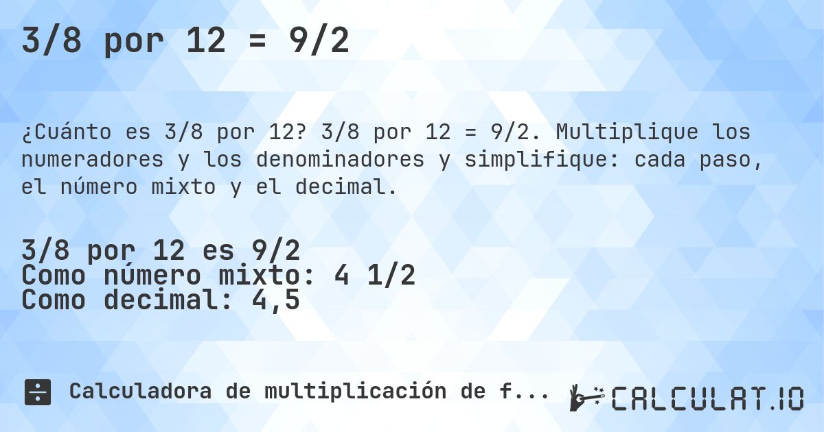 3/8 por 12 = 9/2. 3/8 por 12 = 9/2. Multiplique los numeradores y los denominadores y simplifique: cada paso, el número mixto y el decimal.