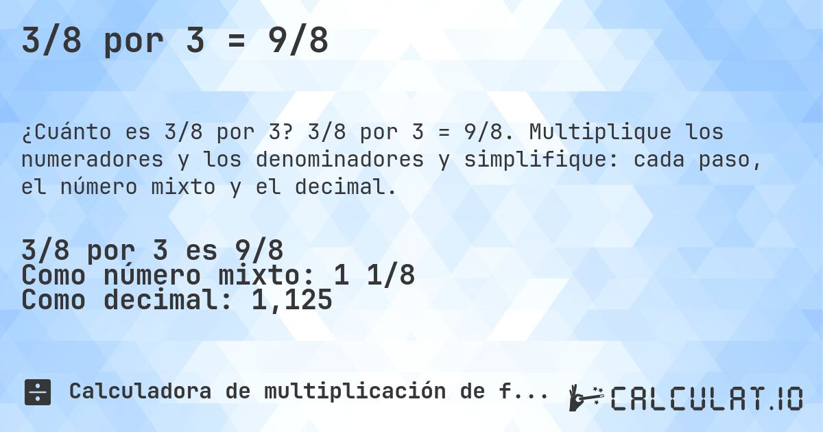 3/8 por 3 = 9/8. 3/8 por 3 = 9/8. Multiplique los numeradores y los denominadores y simplifique: cada paso, el número mixto y el decimal.