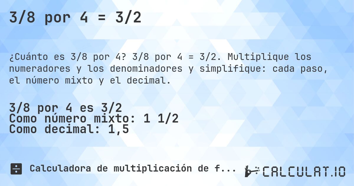 3/8 por 4 = 3/2. 3/8 por 4 = 3/2. Multiplique los numeradores y los denominadores y simplifique: cada paso, el número mixto y el decimal.