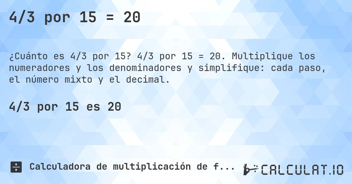 4/3 por 15 = 20. 4/3 por 15 = 20. Multiplique los numeradores y los denominadores y simplifique: cada paso, el número mixto y el decimal.